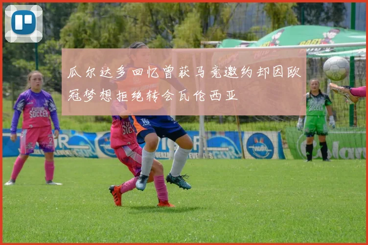 瓜尔达多回忆曾获马竞邀约却因欧冠梦想拒绝转会瓦伦西亚