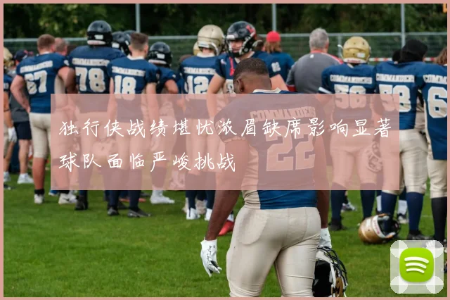独行侠战绩堪忧浓眉缺席影响显著球队面临严峻挑战