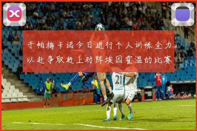 于帕梅卡诺今日进行个人训练全力以赴争取赶上对阵埃因霍温的比赛