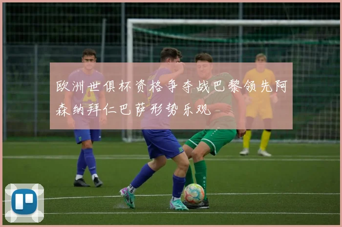 欧洲世俱杯资格争夺战巴黎领先阿森纳拜仁巴萨形势乐观
