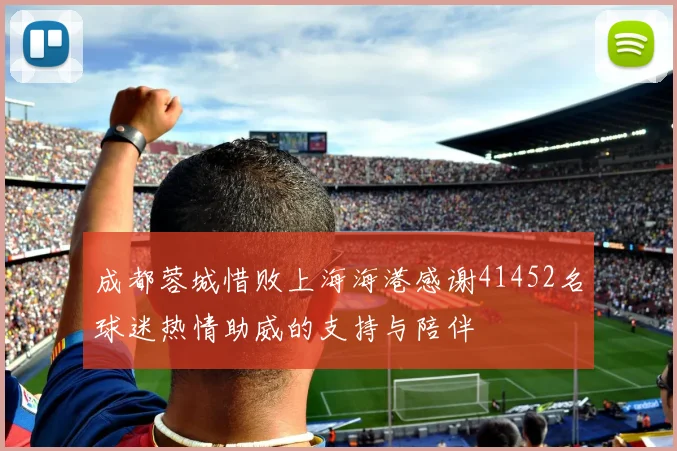 成都蓉城惜败上海海港感谢41452名球迷热情助威的支持与陪伴