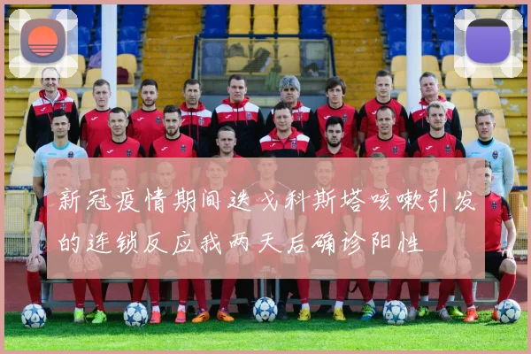 新冠疫情期间迭戈科斯塔咳嗽引发的连锁反应我两天后确诊阳性