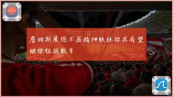 詹姆斯展现不屈精神铁林称其有望继续征战数年