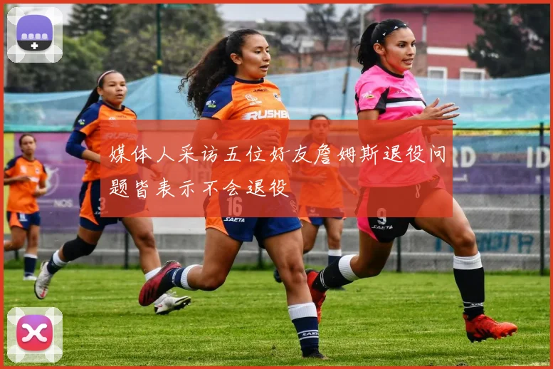 媒体人采访五位好友詹姆斯退役问题皆表示不会退役