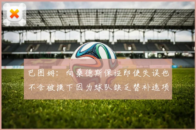 巴图姆：向桑德斯保证即使失误也不会被换下因为球队缺乏替补选项