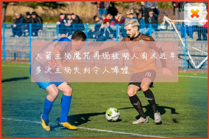 火箭主场魔咒再现被湖人淘汰近年多次主场失利令人唏嘘