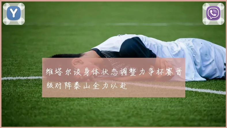 维塔尔谈身体状态调整力争杯赛晋级对阵泰山全力以赴