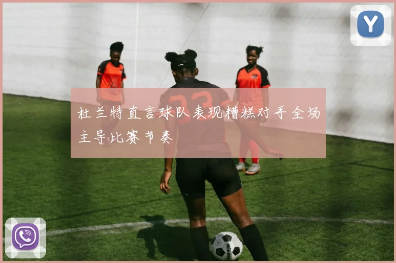 杜兰特直言球队表现糟糕对手全场主导比赛节奏