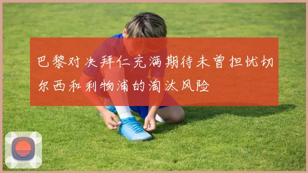 巴黎对决拜仁充满期待未曾担忧切尔西和利物浦的淘汰风险