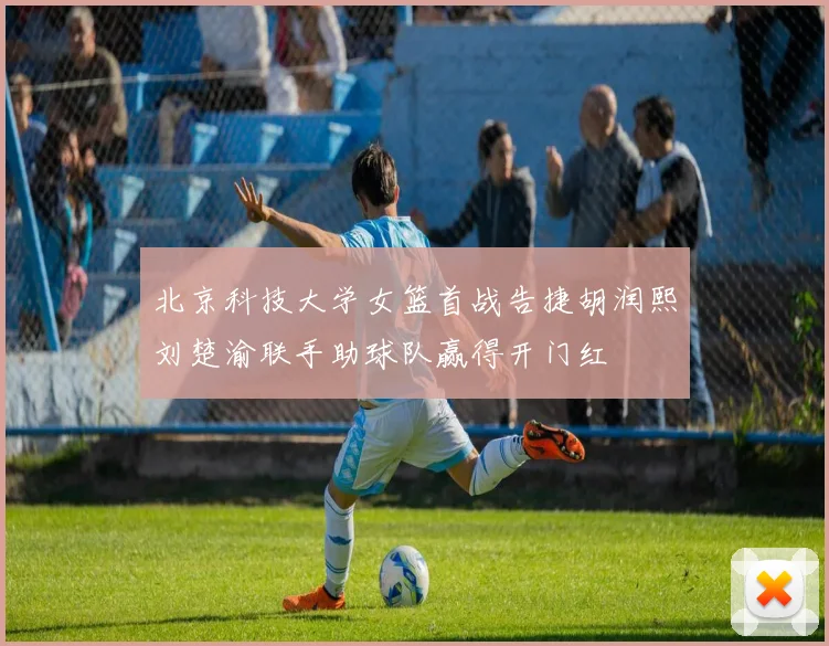 北京科技大学女篮首战告捷胡润熙刘楚渝联手助球队赢得开门红