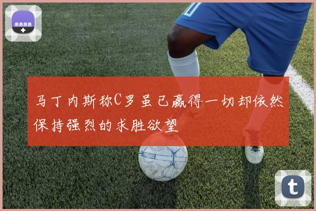 马丁内斯称C罗虽已赢得一切却依然保持强烈的求胜欲望
