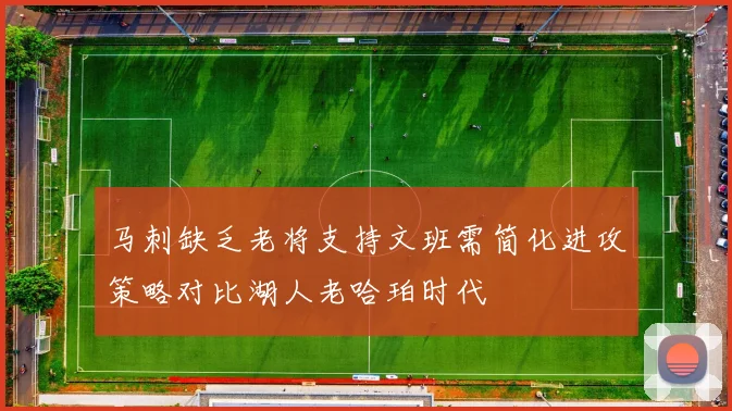 马刺缺乏老将支持文班需简化进攻策略对比湖人老哈珀时代