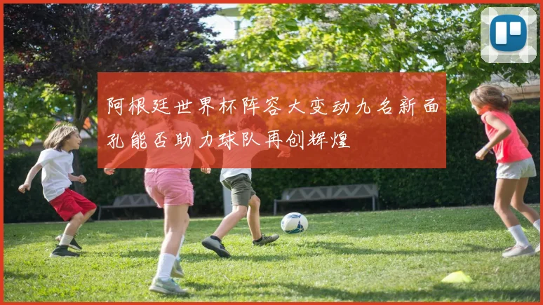 阿根廷世界杯阵容大变动九名新面孔能否助力球队再创辉煌