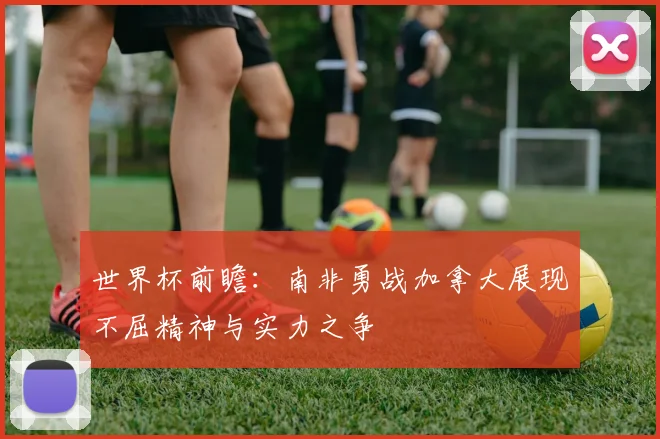 世界杯前瞻：南非勇战加拿大展现不屈精神与实力之争