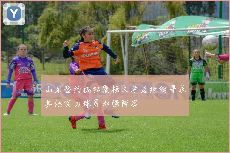 山东签约祝铭震杨文学后继续寻求其他实力球员加强阵容