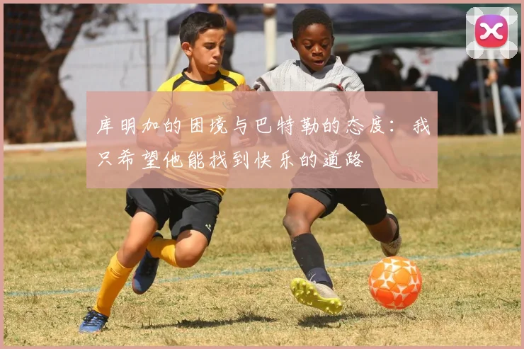 库明加的困境与巴特勒的态度：我只希望他能找到快乐的道路