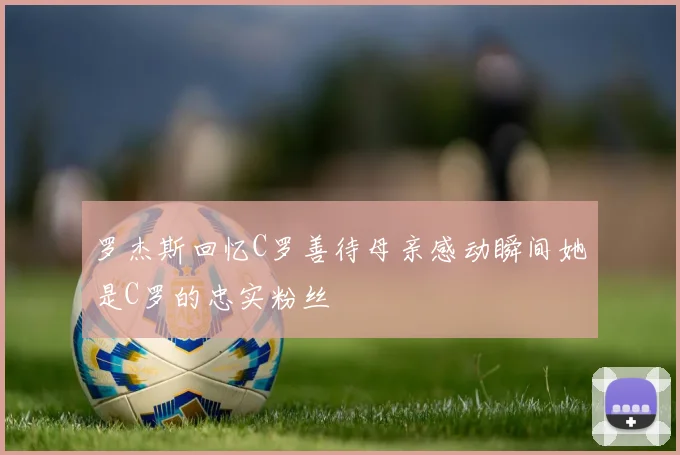 罗杰斯回忆C罗善待母亲感动瞬间她是C罗的忠实粉丝
