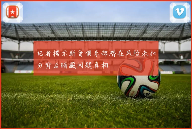 记者揭示新晋俱乐部潜在风险未扣分背后暗藏问题真相