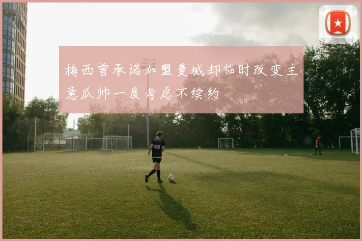梅西曾承诺加盟曼城却临时改变主意瓜帅一度考虑不续约