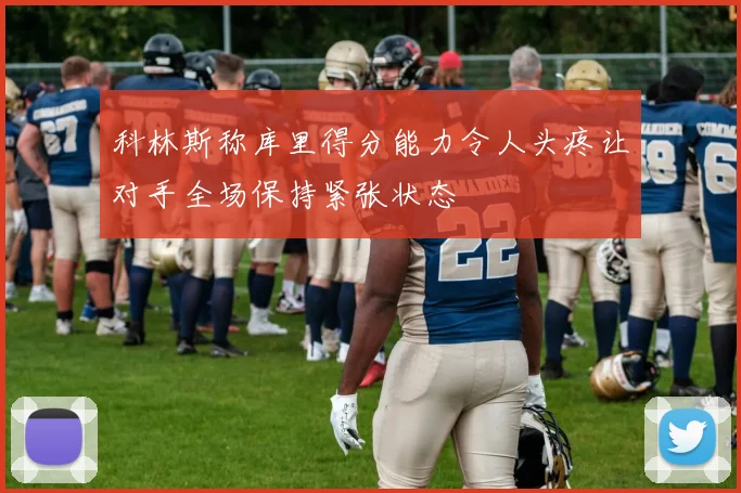 科林斯称库里得分能力令人头疼让对手全场保持紧张状态