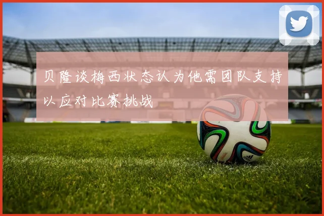 贝隆谈梅西状态认为他需团队支持以应对比赛挑战