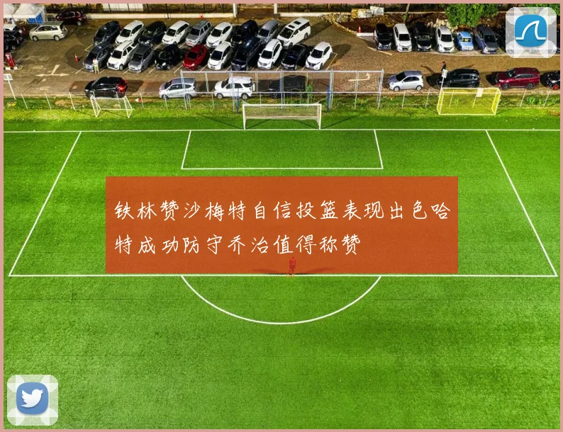 铁林赞沙梅特自信投篮表现出色哈特成功防守乔治值得称赞