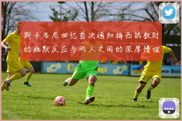 斯卡洛尼回忆首次通知梅西执教时的幽默反应与两人之间的深厚情谊