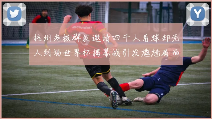杭州老板群发邀请四千人看球却无人到场世界杯揭幕战引发尴尬局面