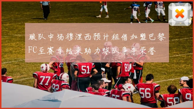 狼队中场穆涅西预计租借加盟巴黎FC至赛季结束助力球队争夺荣誉