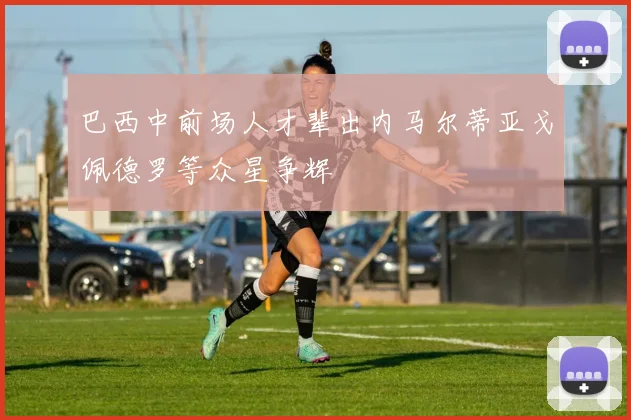 巴西中前场人才辈出内马尔蒂亚戈佩德罗等众星争辉