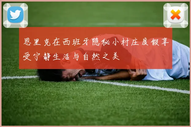 恩里克在西班牙隐秘小村庄度假享受宁静生活与自然之美