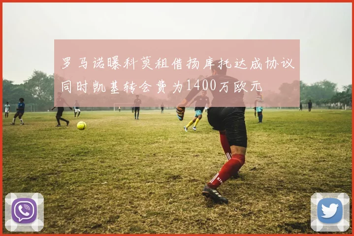 罗马诺曝科莫租借扬库托达成协议同时凯基转会费为1400万欧元