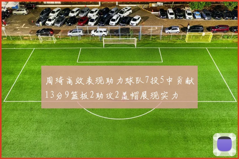 周琦高效表现助力球队7投5中贡献13分9篮板2助攻2盖帽展现实力