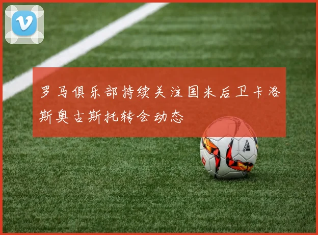 罗马俱乐部持续关注国米后卫卡洛斯奥古斯托转会动态