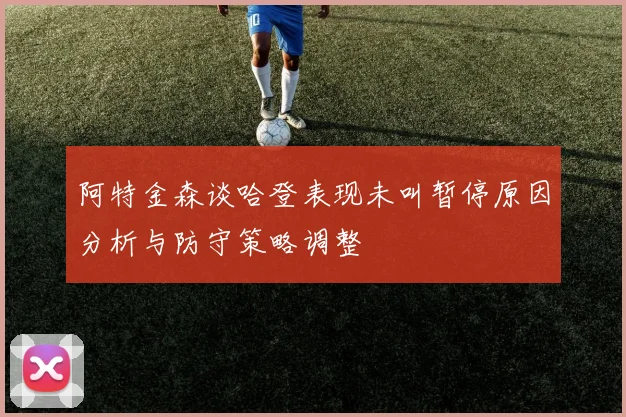 阿特金森谈哈登表现未叫暂停原因分析与防守策略调整